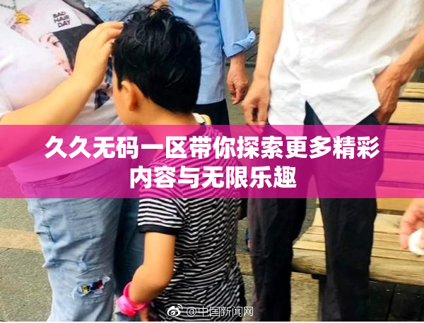 久久无码一区带你探索更多精彩内容与无限乐趣