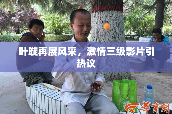 叶璇再展风采，激情三级影片引热议
