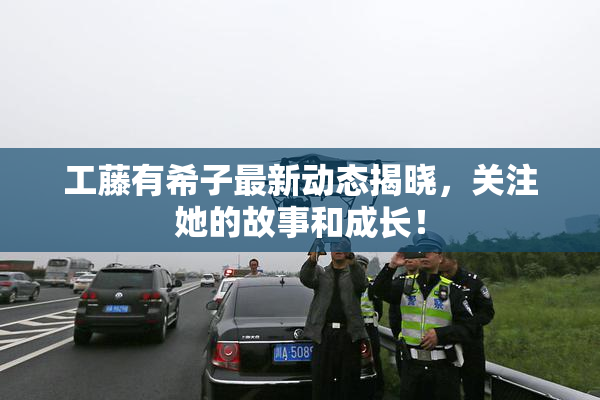 工藤有希子最新动态揭晓，关注她的故事和成长！