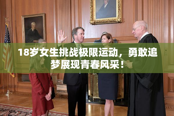 18岁女生挑战极限运动，勇敢追梦展现青春风采！
