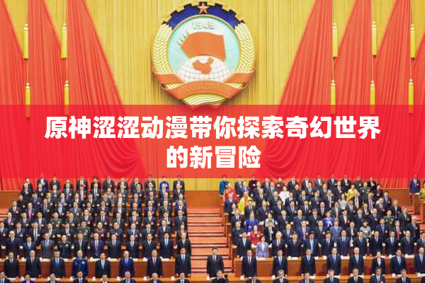 原神涩涩动漫带你探索奇幻世界的新冒险