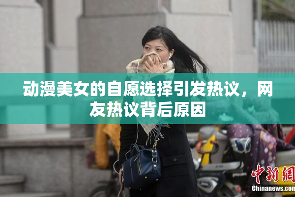 动漫美女的自愿选择引发热议，网友热议背后原因