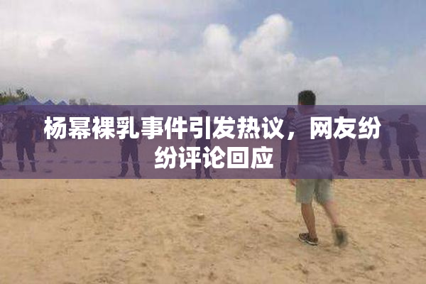 杨幂裸乳事件引发热议，网友纷纷评论回应