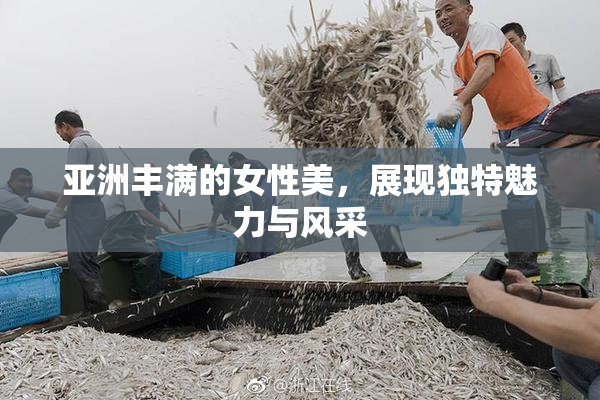 亚洲丰满的女性美，展现独特魅力与风采