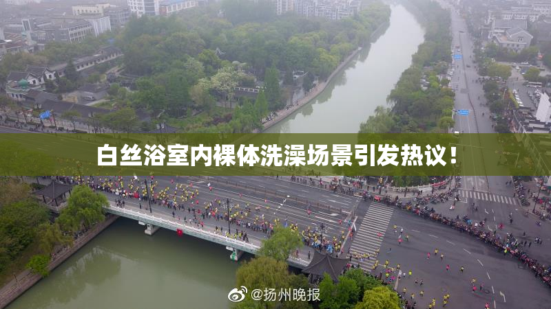 白丝浴室内裸体洗澡场景引发热议！