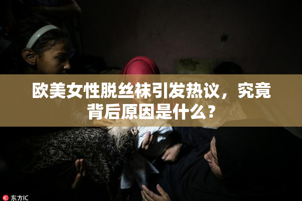 欧美女性脱丝袜引发热议，究竟背后原因是什么？