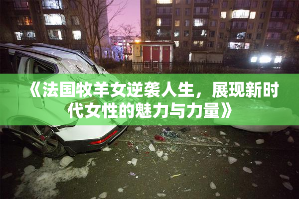 《法国牧羊女逆袭人生，展现新时代女性的魅力与力量》