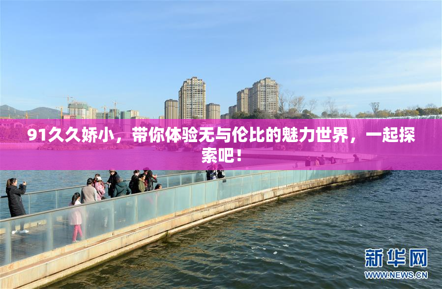 91久久娇小，带你体验无与伦比的魅力世界，一起探索吧！