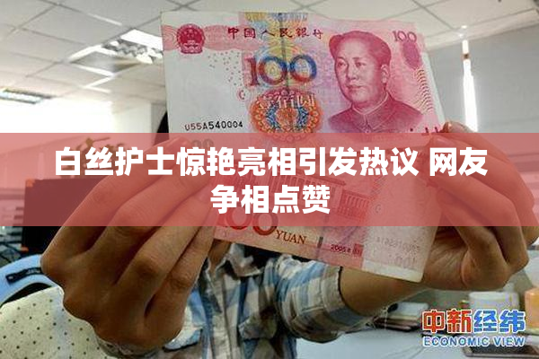 白丝护士惊艳亮相引发热议 网友争相点赞