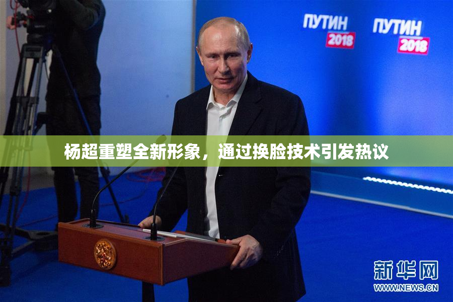 杨超重塑全新形象，通过换脸技术引发热议