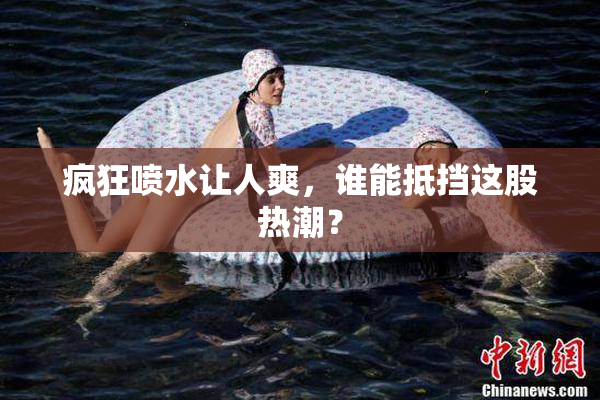疯狂喷水让人爽，谁能抵挡这股热潮？