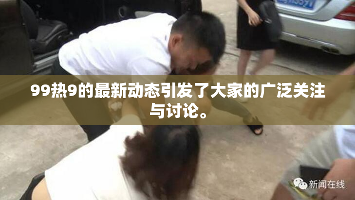 99热9的最新动态引发了大家的广泛关注与讨论。