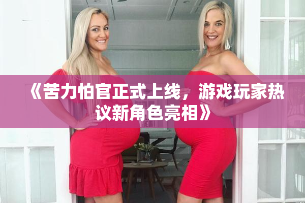 《苦力怕官正式上线，游戏玩家热议新角色亮相》