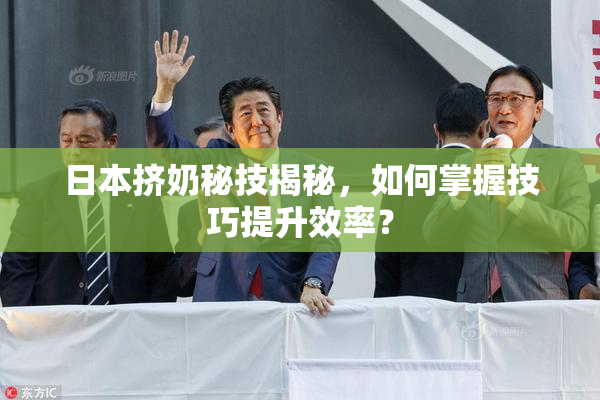 日本挤奶秘技揭秘，如何掌握技巧提升效率？