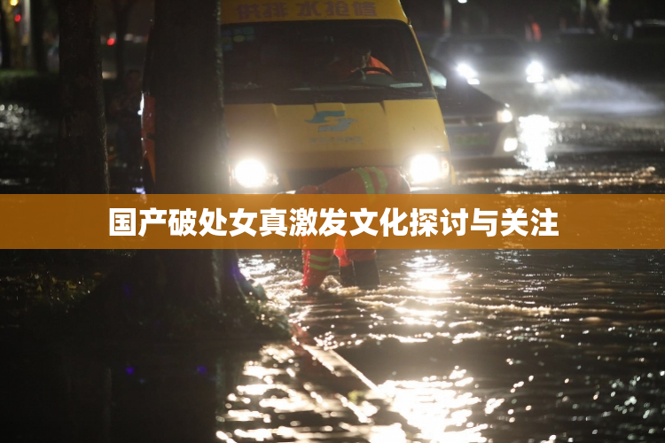 国产破处女真激发文化探讨与关注