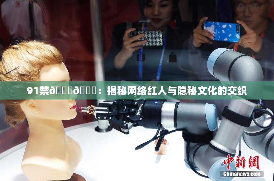 91禁🍆🍑：揭秘网络红人与隐秘文化的交织