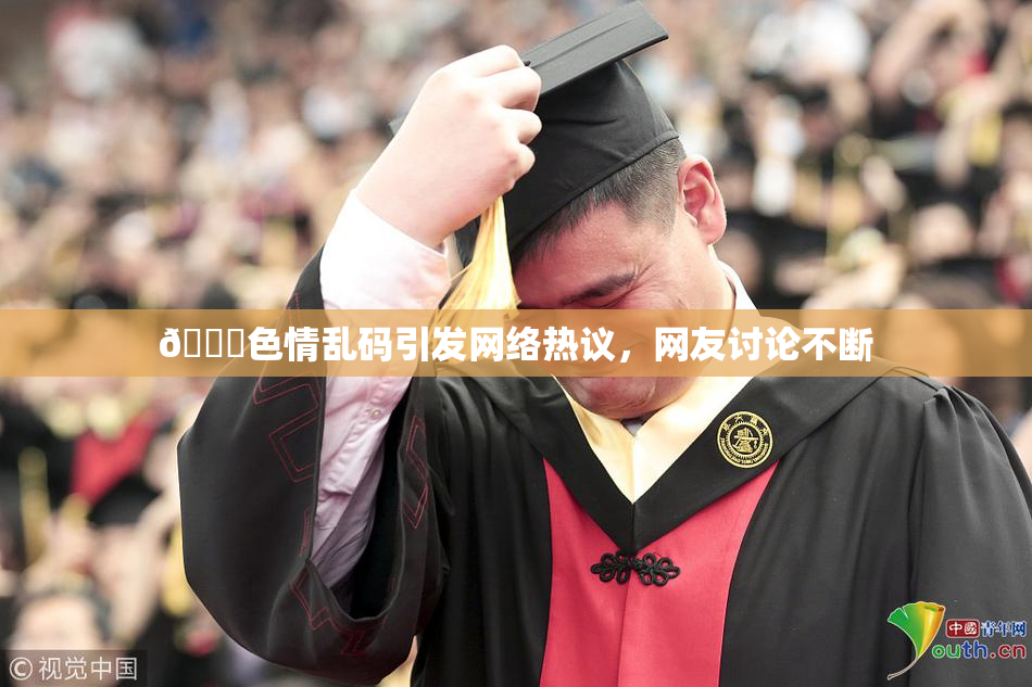 🔞色情乱码引发网络热议，网友讨论不断