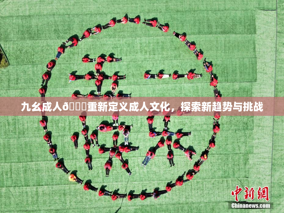 九幺成人🔞重新定义成人文化，探索新趋势与挑战
