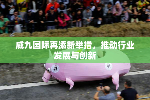 威九国际再添新举措，推动行业发展与创新