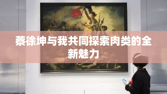 蔡徐坤与我共同探索肉类的全新魅力