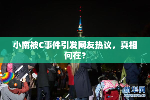 小南被C事件引发网友热议，真相何在？