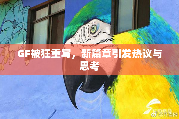 GF被狂重写，新篇章引发热议与思考