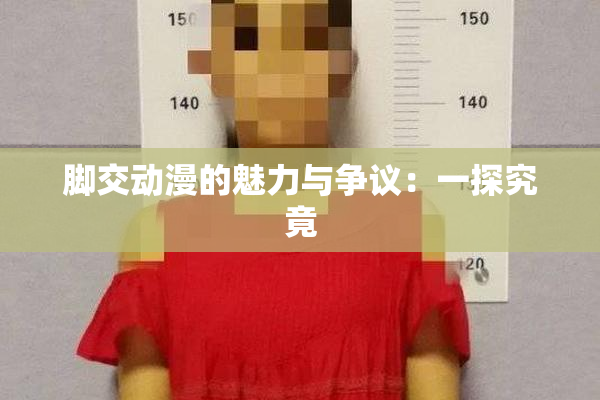 脚交动漫的魅力与争议：一探究竟