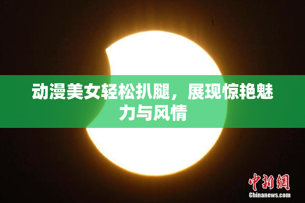 动漫美女轻松扒腿，展现惊艳魅力与风情