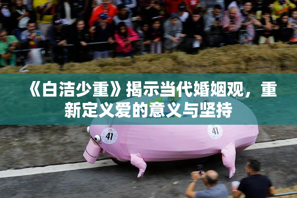 《白洁少重》揭示当代婚姻观，重新定义爱的意义与坚持