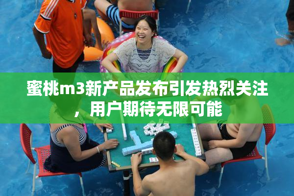 蜜桃m3新产品发布引发热烈关注，用户期待无限可能