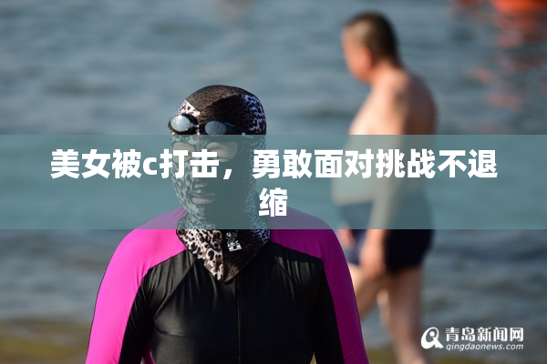 美女被c打击，勇敢面对挑战不退缩
