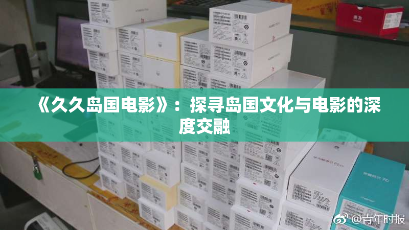 《久久岛国电影》：探寻岛国文化与电影的深度交融