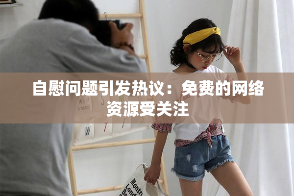 自慰问题引发热议：免费的网络资源受关注