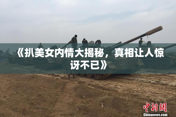 《扒美女内情大揭秘，真相让人惊讶不已》
