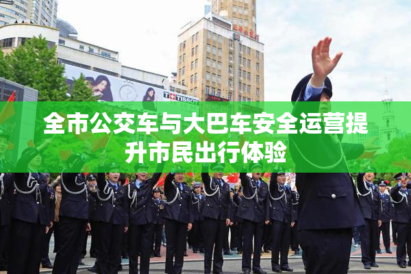 全市公交车与大巴车安全运营提升市民出行体验