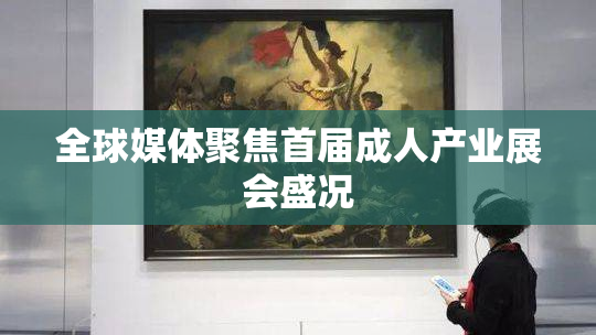 全球媒体聚焦首届成人产业展会盛况