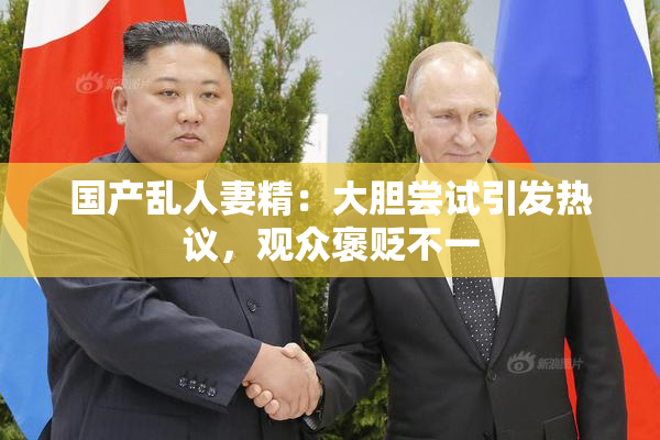 国产乱人妻精：大胆尝试引发热议，观众褒贬不一