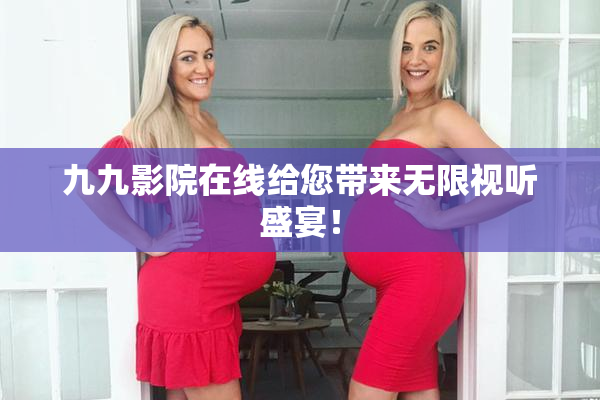 九九影院在线给您带来无限视听盛宴！