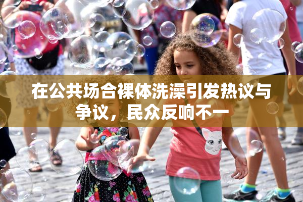 在公共场合裸体洗澡引发热议与争议，民众反响不一