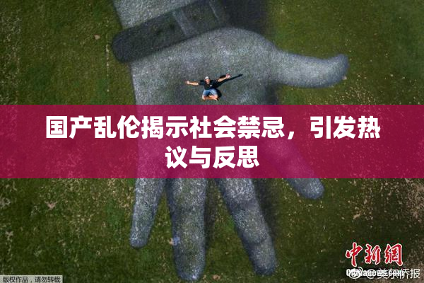 国产乱伦揭示社会禁忌，引发热议与反思