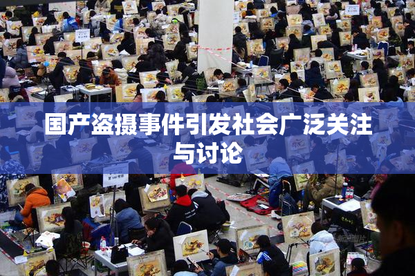 国产盗摄事件引发社会广泛关注与讨论