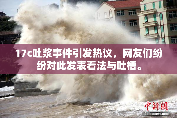 17c吐浆事件引发热议，网友们纷纷对此发表看法与吐槽。