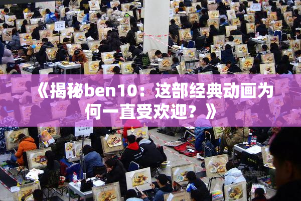 《揭秘ben10：这部经典动画为何一直受欢迎？》