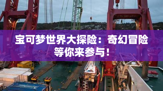 宝可梦世界大探险：奇幻冒险等你来参与！