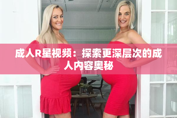 成人R星视频：探索更深层次的成人内容奥秘
