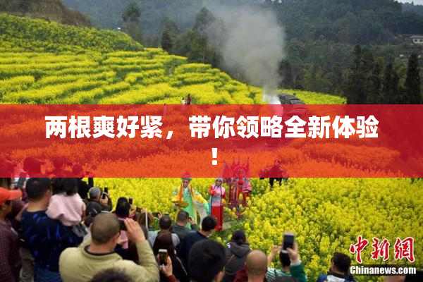 两根爽好紧，带你领略全新体验！