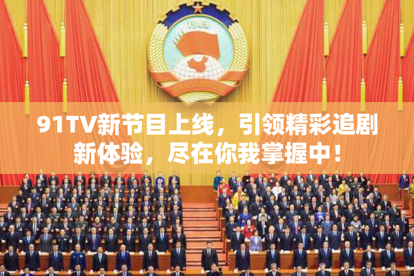 91TV新节目上线，引领精彩追剧新体验，尽在你我掌握中！
