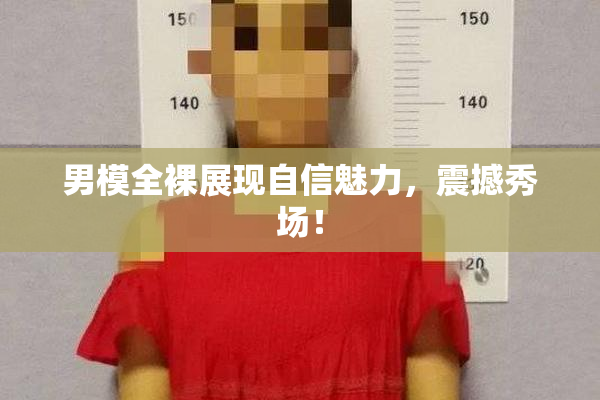 男模全裸展现自信魅力，震撼秀场！