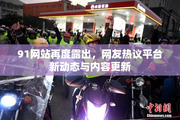 91网站再度露出，网友热议平台新动态与内容更新