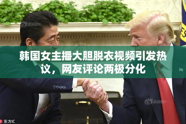 韩国女主播大胆脱衣视频引发热议，网友评论两极分化